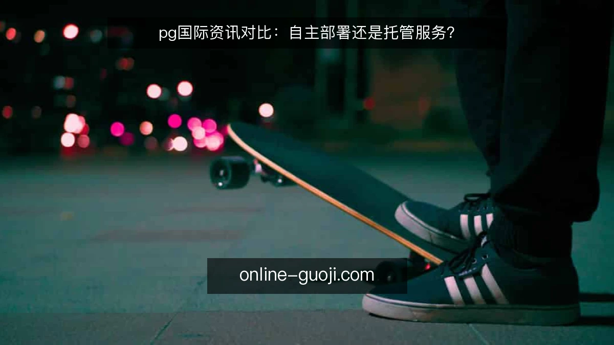 pg国际资讯对比：自主部署还是托管服务？