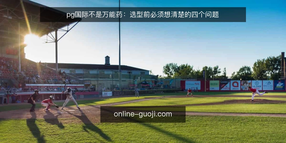pg国际不是万能药：选型前必须想清楚的四个问题 — 先定义需求边界，别让供应商替你做决定 配图