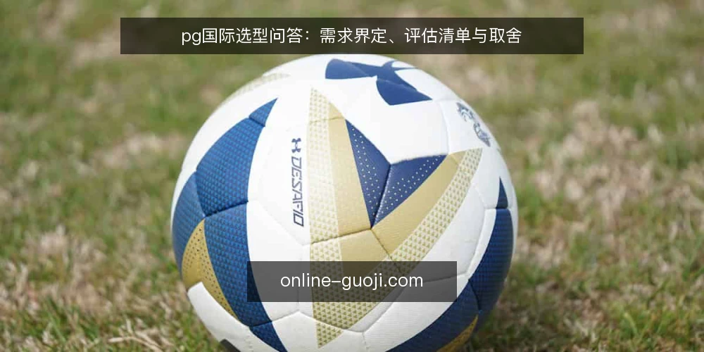 pg国际选型问答：需求界定、评估清单与取舍 — pg国际选型前需要明确哪些需求？ 配图