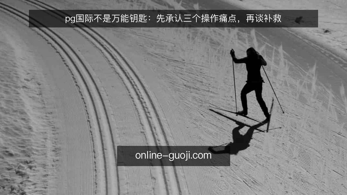 pg国际不是万能钥匙：先承认三个操作痛点，再谈补救