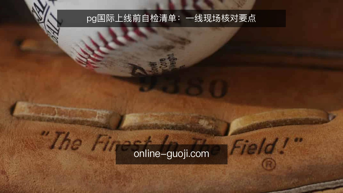 pg国际上线前自检清单:一线现场核对要点
