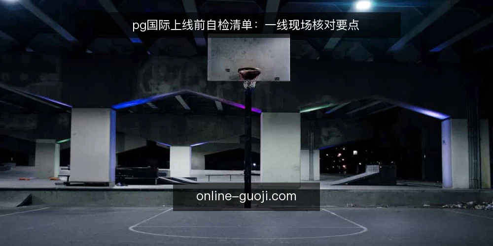 pg国际上线前自检清单:一线现场核对要点 — 上线前先盯哪些信号 配图