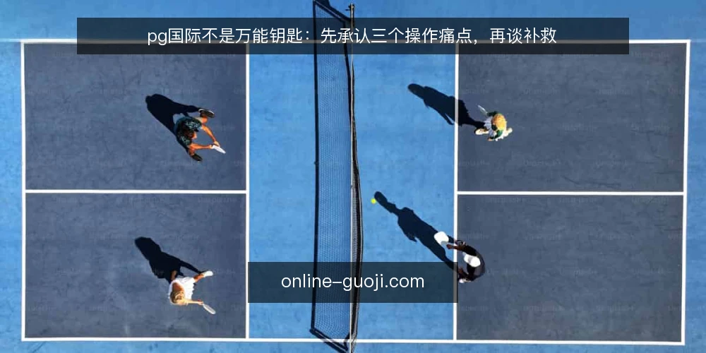 pg国际不是万能钥匙：先承认三个操作痛点，再谈补救 — 从一线操作的真实摩擦说起 配图
