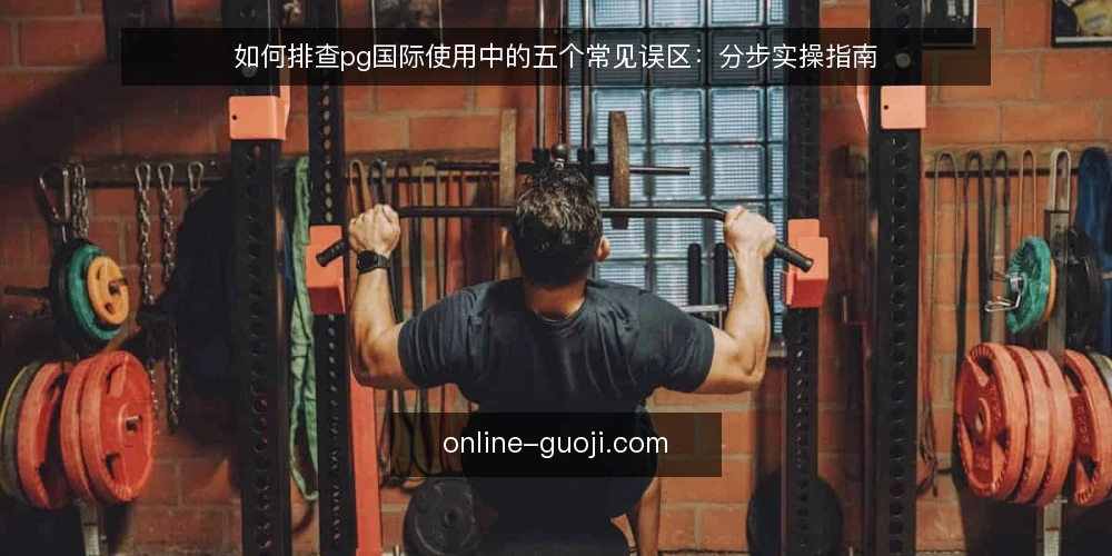 如何排查pg国际使用中的五个常见误区：分步实操指南 — 准备阶段：先分清概念与场景 配图